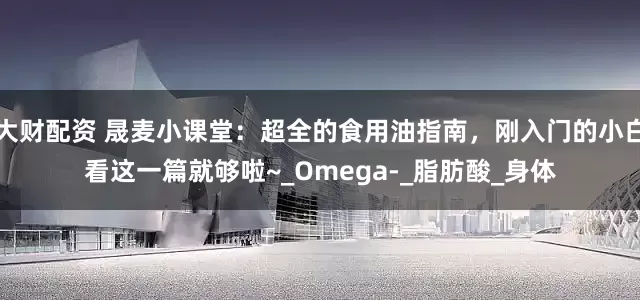 大财配资 晟麦小课堂：超全的食用油指南，刚入门的小白看这一篇就够啦~_Omega-_脂肪酸_身体