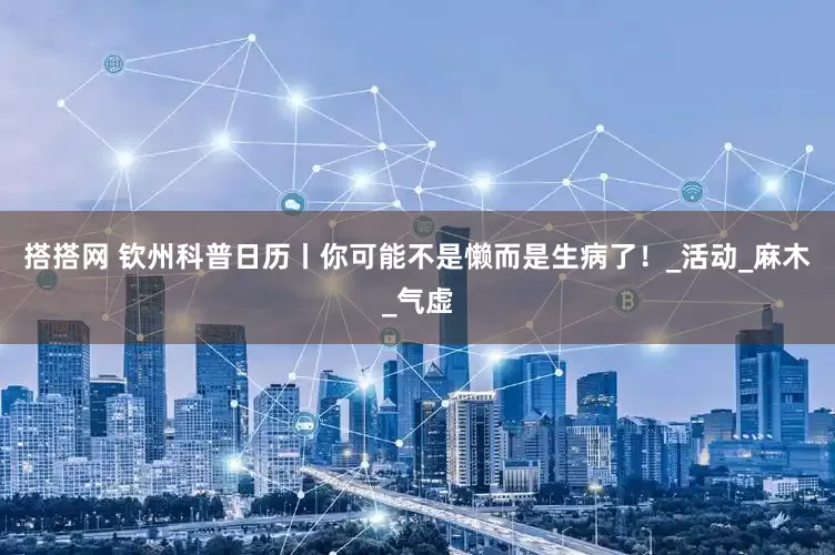 搭搭网 钦州科普日历丨你可能不是懒而是生病了！_活动_麻木_气虚