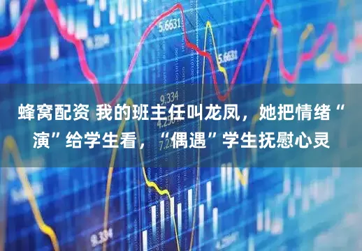 蜂窝配资 我的班主任叫龙凤，她把情绪“演”给学生看，“偶遇”学生抚慰心灵