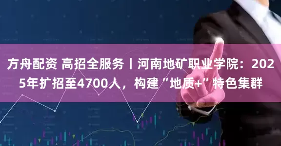 方舟配资 高招全服务丨河南地矿职业学院：2025年扩招至4700人，构建“地质+”特色集群