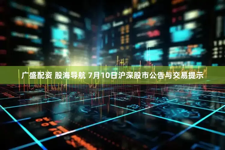 广盛配资 股海导航 7月10日沪深股市公告与交易提示