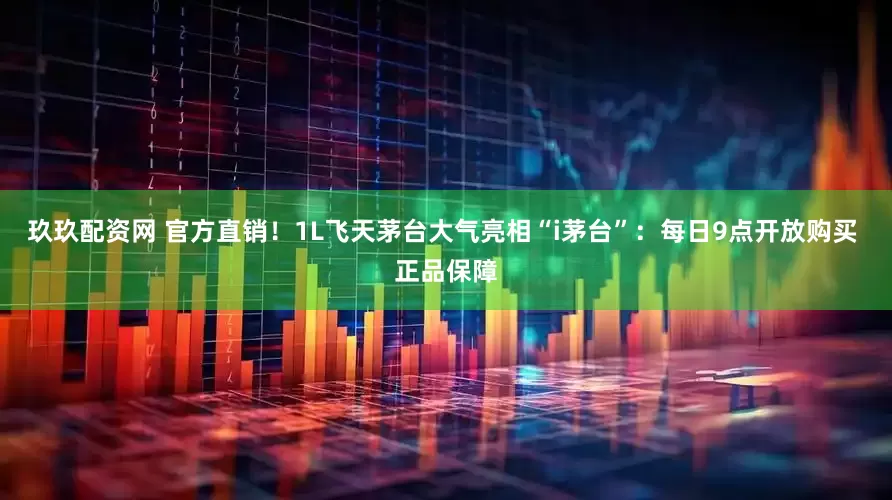 玖玖配资网 官方直销！1L飞天茅台大气亮相“i茅台”：每日9点开放购买 正品保障