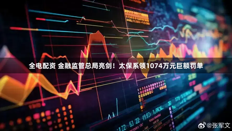 全电配资 金融监管总局亮剑！太保系领1074万元巨额罚单