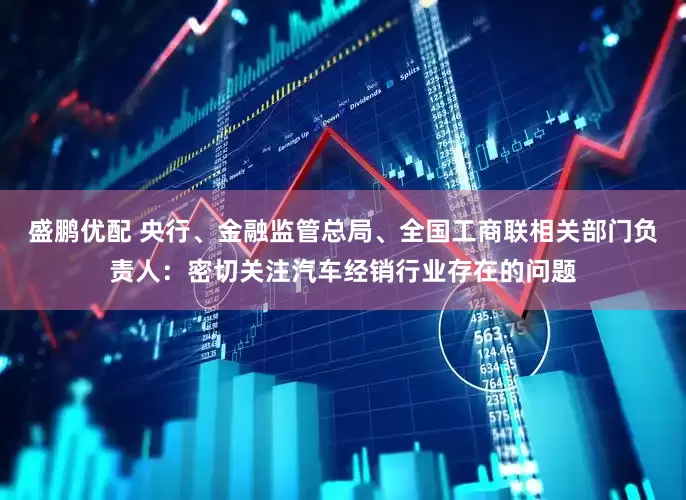 盛鹏优配 央行、金融监管总局、全国工商联相关部门负责人：密切关注汽车经销行业存在的问题