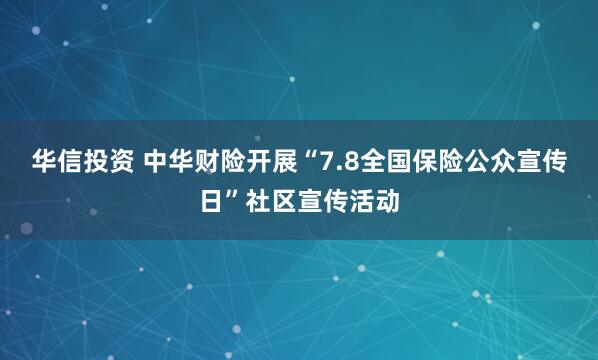 华信投资 中华财险开展“7.8全国保险公众宣传日”社区宣传活动