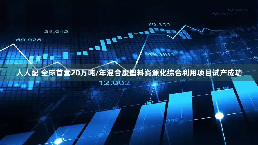 人人配 全球首套20万吨/年混合废塑料资源化综合利用项目试产成功