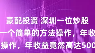 豪配投资 深圳一位炒股大叔，只用一个简单的方法操作，年收益竟然高达500%