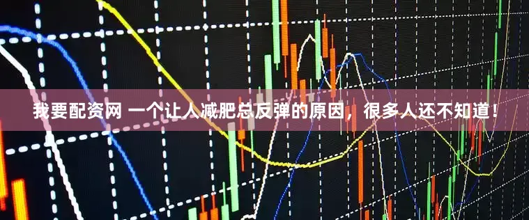 我要配资网 一个让人减肥总反弹的原因，很多人还不知道！