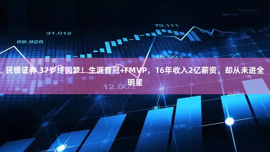 民银证券 37岁终圆梦！生涯首冠+FMVP，16年收入2亿薪资，却从未进全明星