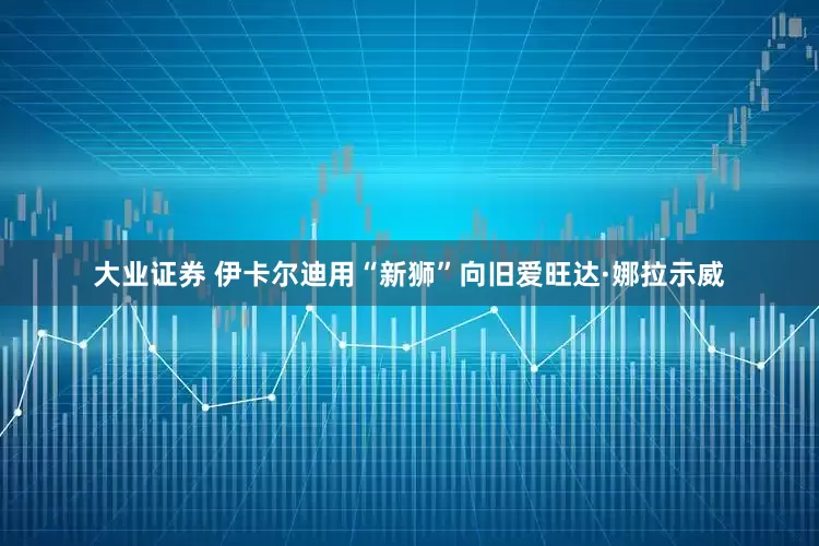 大业证券 伊卡尔迪用“新狮”向旧爱旺达·娜拉示威