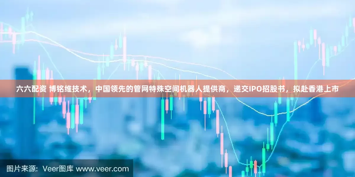 六六配资 博铭维技术，中国领先的管网特殊空间机器人提供商，递交IPO招股书，拟赴香港上市