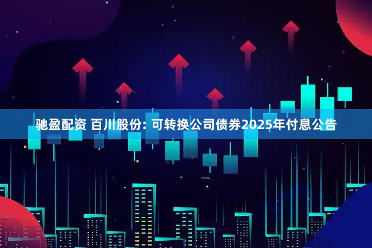 驰盈配资 百川股份: 可转换公司债券2025年付息公告