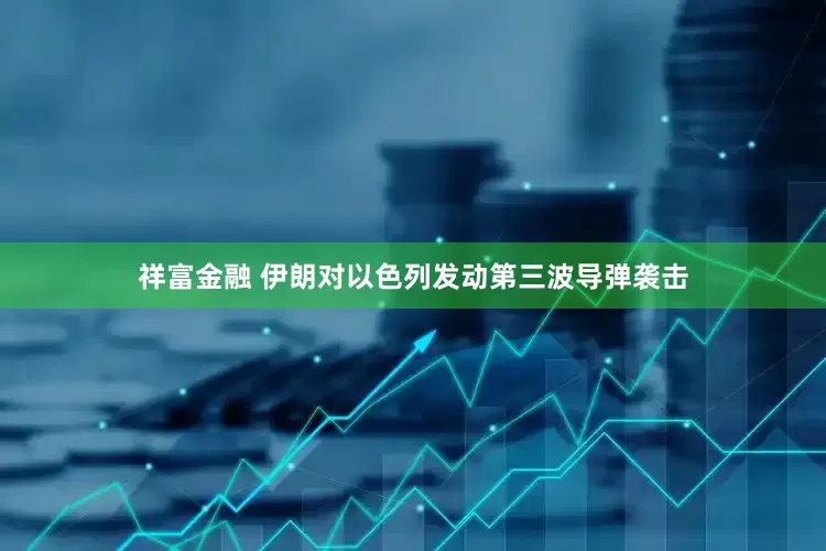 祥富金融 伊朗对以色列发动第三波导弹袭击