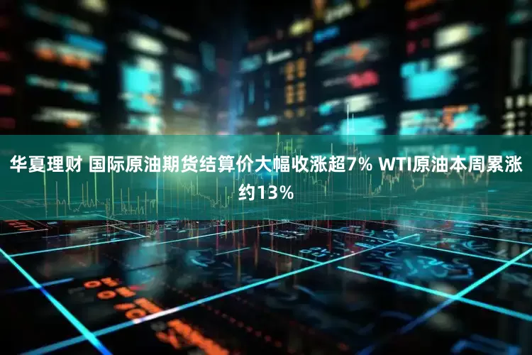 华夏理财 国际原油期货结算价大幅收涨超7% WTI原油本周累涨约13%