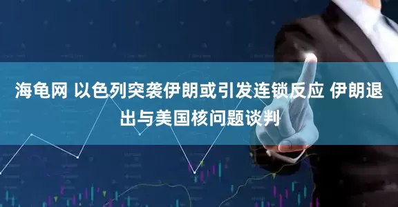 海龟网 以色列突袭伊朗或引发连锁反应 伊朗退出与美国核问题谈判