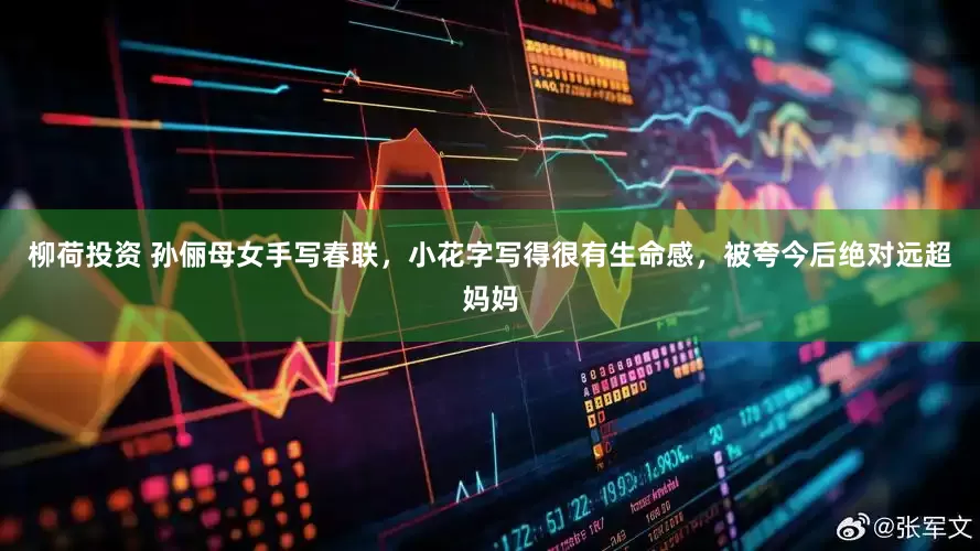 柳荷投资 孙俪母女手写春联，小花字写得很有生命感，被夸今后绝对远超妈妈