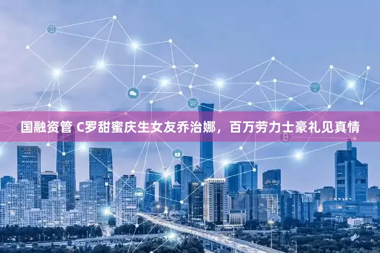 国融资管 C罗甜蜜庆生女友乔治娜，百万劳力士豪礼见真情