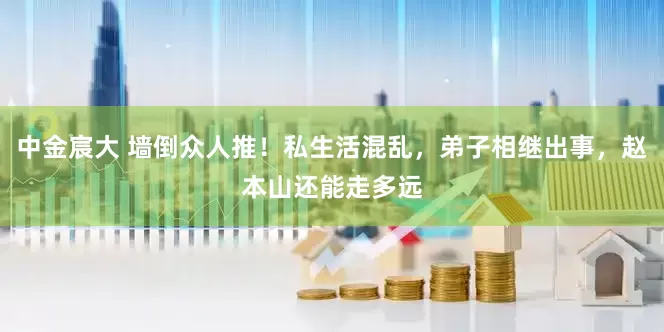 中金宸大 墙倒众人推！私生活混乱，弟子相继出事，赵本山还能走多远