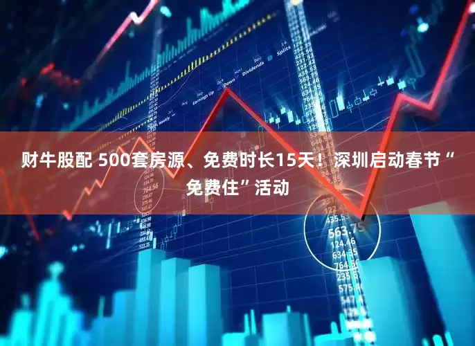 财牛股配 500套房源、免费时长15天！深圳启动春节“免费住”活动