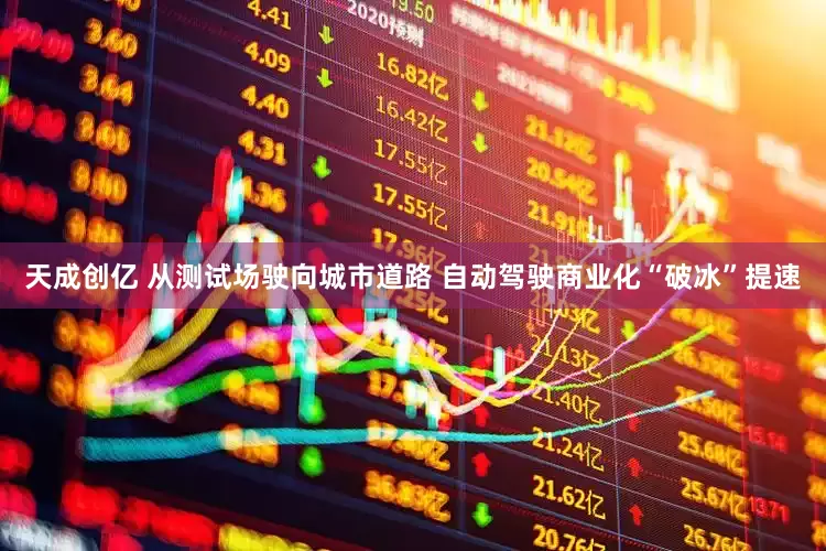天成创亿 从测试场驶向城市道路 自动驾驶商业化“破冰”提速