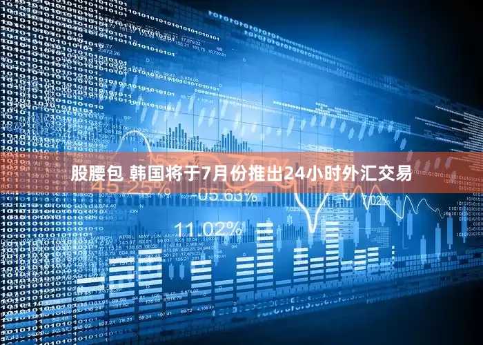 股腰包 韩国将于7月份推出24小时外汇交易