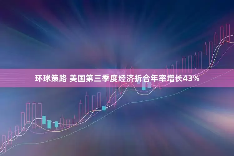 环球策路 美国第三季度经济折合年率增长43%