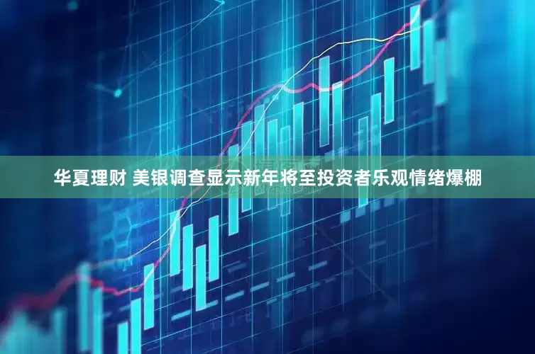 华夏理财 美银调查显示新年将至投资者乐观情绪爆棚