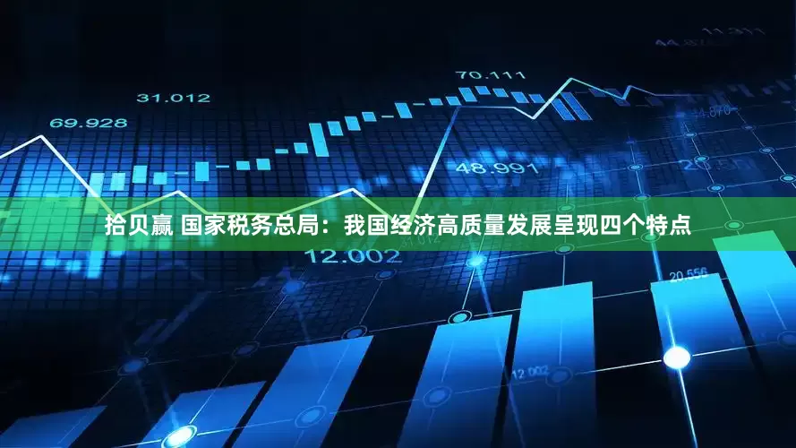 拾贝赢 国家税务总局：我国经济高质量发展呈现四个特点
