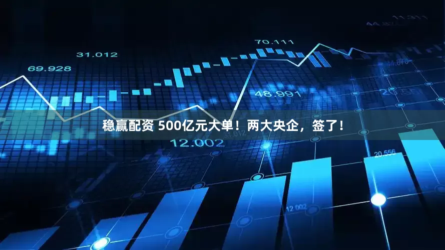 稳赢配资 500亿元大单！两大央企，签了！