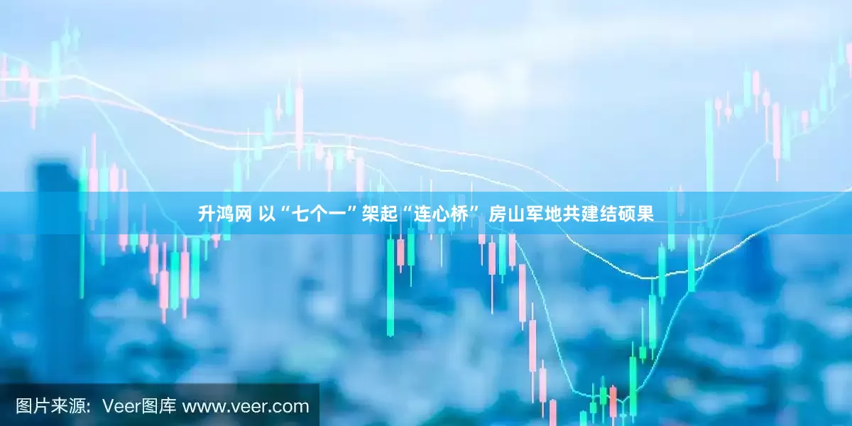 升鸿网 以“七个一”架起“连心桥” 房山军地共建结硕果