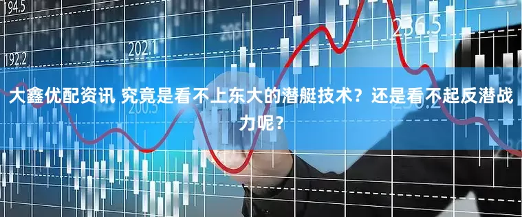 大鑫优配资讯 究竟是看不上东大的潜艇技术？还是看不起反潜战力呢？