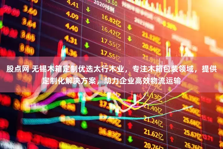 股点网 无锡木箱定制优选太行木业，专注木箱包装领域，提供定制化解决方案，助力企业高效物流运输