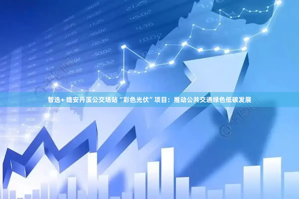 智选+ 雄安丹溪公交场站“彩色光伏”项目：推动公共交通绿色低碳发展
