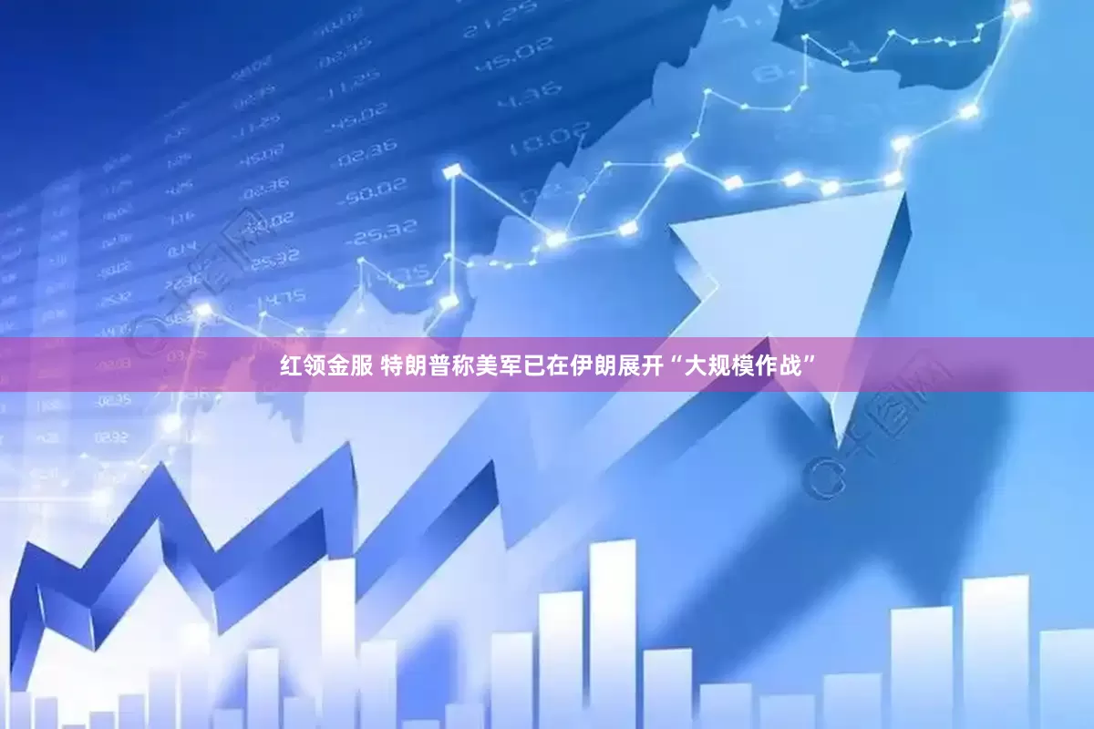 红领金服 特朗普称美军已在伊朗展开“大规模作战”