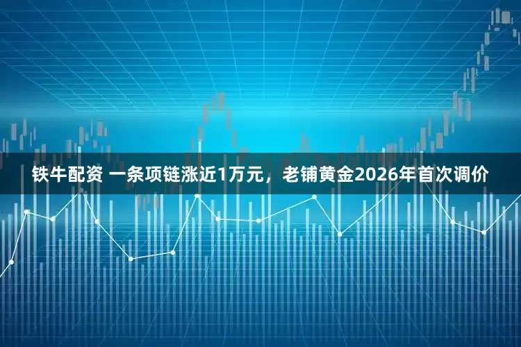 铁牛配资 一条项链涨近1万元，老铺黄金2026年首次调价