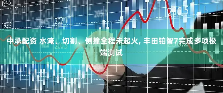 中承配资 水淹、切割、侧撞全程未起火, 丰田铂智7完成多项极端测试