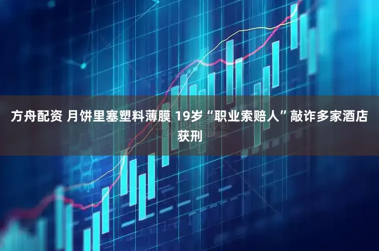 方舟配资 月饼里塞塑料薄膜 19岁“职业索赔人”敲诈多家酒店获刑