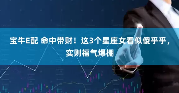 宝牛E配 命中带财！这3个星座女看似傻乎乎，实则福气爆棚